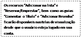 Caixa de texto: Os recursos “Adicionar na lista” e “Reservar/Emprestar”, bem como as guias “Comentar o Título” e “Adicionar Resenha” ficarão disponíveis nas telas de visualização desde que o usuário esteja logado em sua conta.